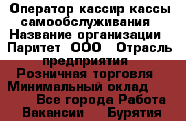 Оператор-кассир кассы самообслуживания › Название организации ­ Паритет, ООО › Отрасль предприятия ­ Розничная торговля › Минимальный оклад ­ 28 500 - Все города Работа » Вакансии   . Бурятия респ.